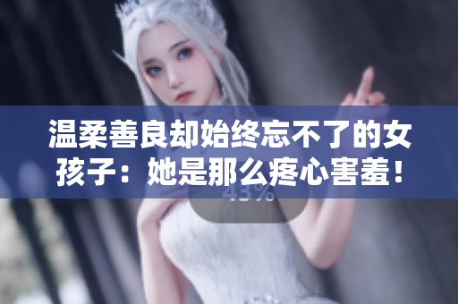 温柔善良却始终忘不了的女孩子：她是那么疼心害羞！