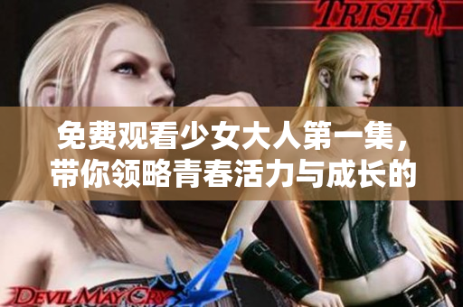 免费观看少女大人第一集，带你领略青春活力与成长的精彩故事
