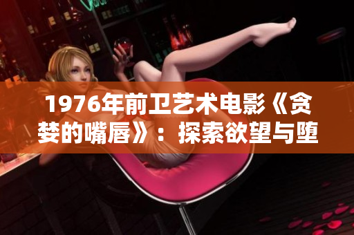 1976年前卫艺术电影《贪婪的嘴唇》：探索欲望与堕落的律动