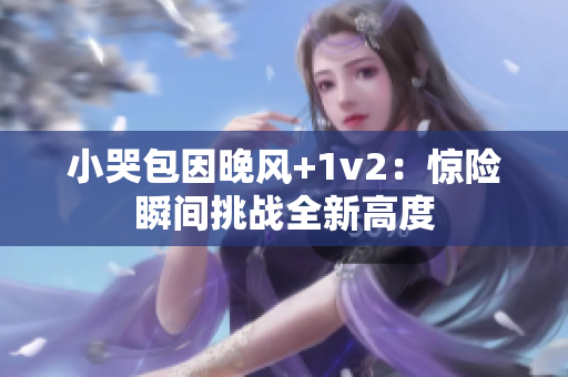 小哭包因晚风+1v2：惊险瞬间挑战全新高度