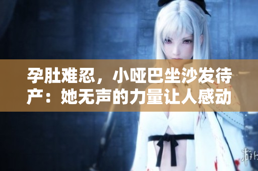 孕肚难忍，小哑巴坐沙发待产：她无声的力量让人感动不已