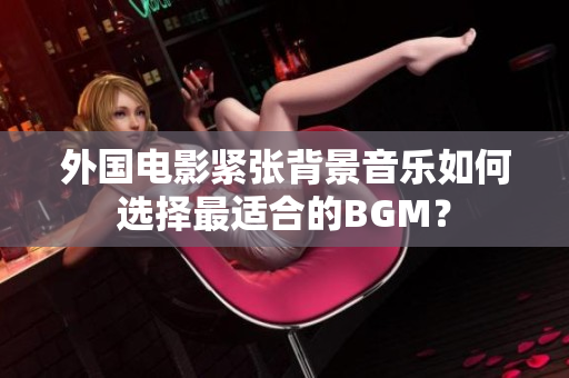 外国电影紧张背景音乐如何选择最适合的BGM？