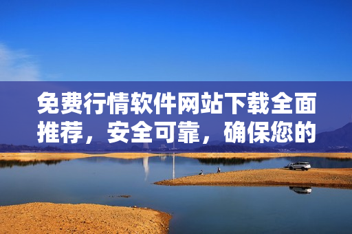 免费行情软件网站下载全面推荐，安全可靠，确保您的投资安心