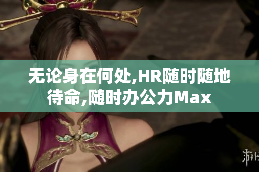 无论身在何处,HR随时随地待命,随时办公力Max