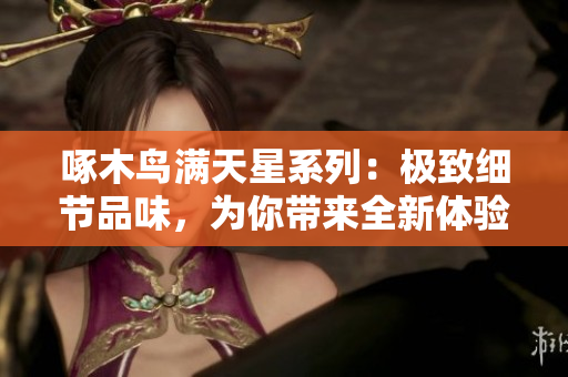 啄木鸟满天星系列：极致细节品味，为你带来全新体验