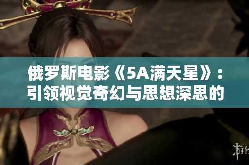 俄罗斯电影《5A满天星》：引领视觉奇幻与思想深思的佳作