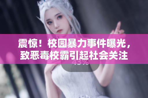 震惊！校园暴力事件曝光，致恶毒校霸引起社会关注