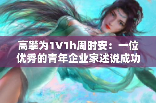 高攀为1∨1h周时安：一位优秀的青年企业家述说成功之路