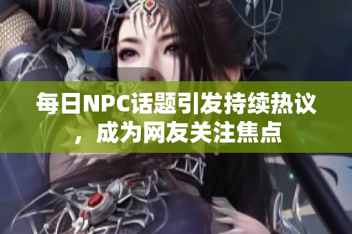 每日NPC话题引发持续热议，成为网友关注焦点