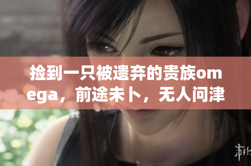 捡到一只被遗弃的贵族omega，前途未卜，无人问津