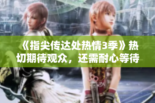 《指尖传达处热情3季》热切期待观众，还需耐心等待！