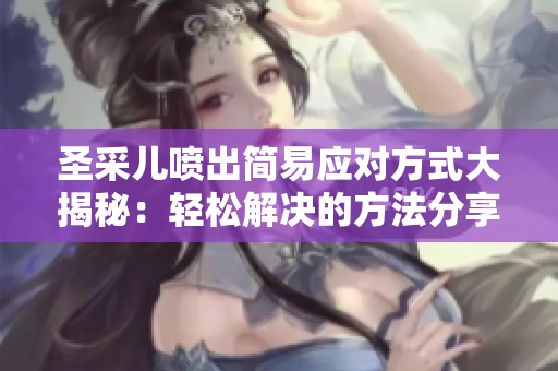 圣采儿喷出简易应对方式大揭秘：轻松解决的方法分享