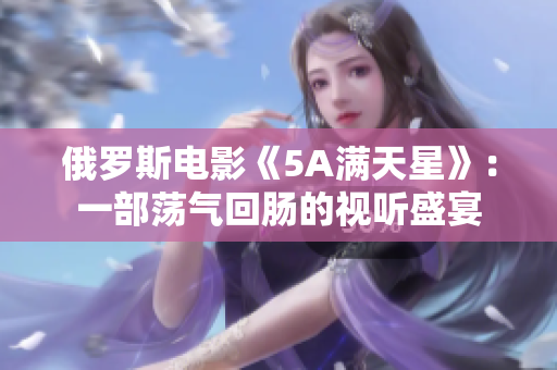 俄罗斯电影《5A满天星》：一部荡气回肠的视听盛宴