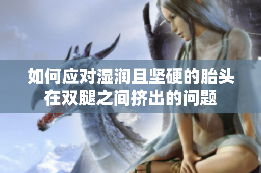 如何应对湿润且坚硬的胎头在双腿之间挤出的问题