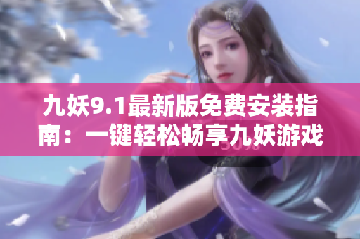 九妖9.1最新版免费安装指南：一键轻松畅享九妖游戏！