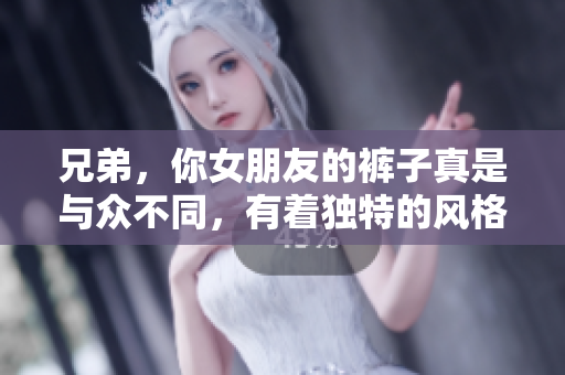 兄弟，你女朋友的裤子真是与众不同，有着独特的风格