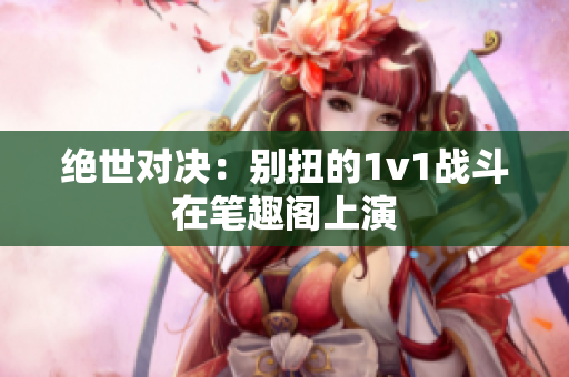 绝世对决：别扭的1v1战斗在笔趣阁上演