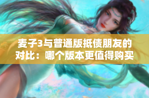麦子3与普通版抵债朋友的对比：哪个版本更值得购买？