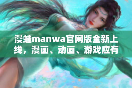 漫蛙manwa官网版全新上线，漫画、动画、游戏应有尽有