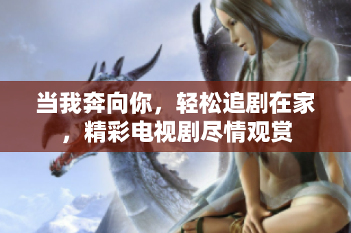 当我奔向你，轻松追剧在家，精彩电视剧尽情观赏