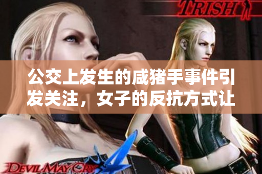 公交上发生的咸猪手事件引发关注，女子的反抗方式让人讶异