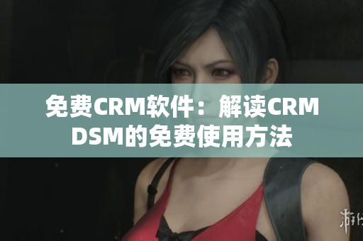免费CRM软件：解读CRMDSM的免费使用方法