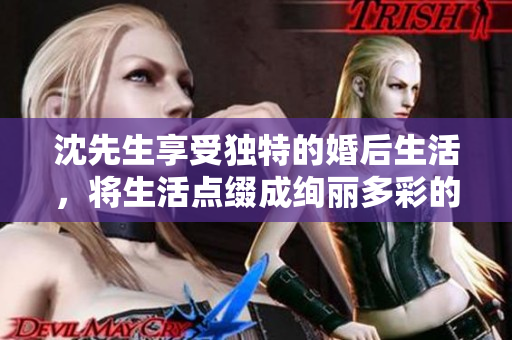 沈先生享受独特的婚后生活，将生活点缀成绚丽多彩的花样