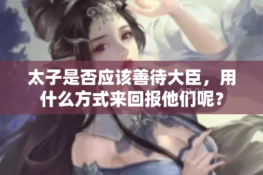 太子是否应该善待大臣，用什么方式来回报他们呢？