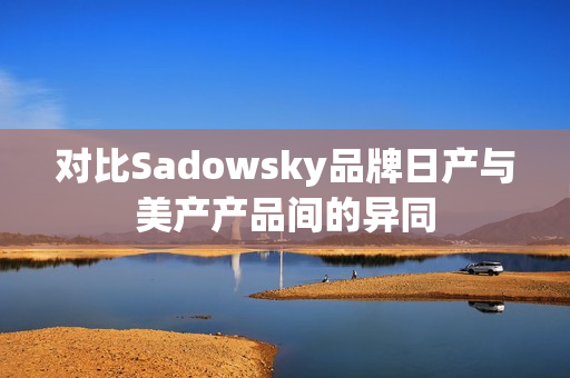 对比Sadowsky品牌日产与美产产品间的异同