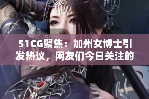 51CG聚焦：加州女博士引发热议，网友们今日关注的热门话题