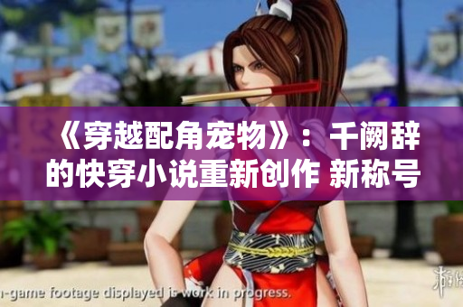 《穿越配角宠物》：千阙辞的快穿小说重新创作 新称号