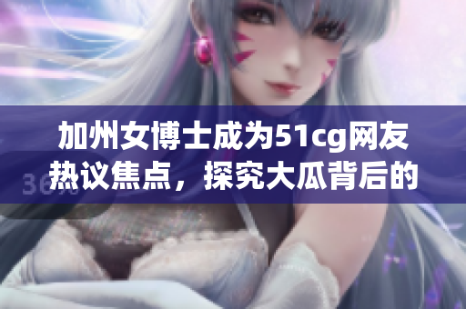 加州女博士成为51cg网友热议焦点，探究大瓜背后的故事