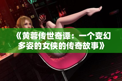 《黄蓉传世奇谭：一个变幻多姿的女侠的传奇故事》