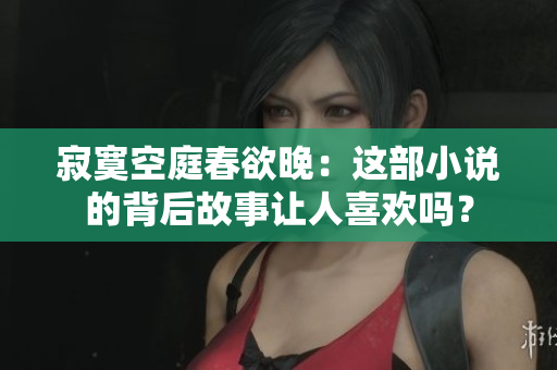 寂寞空庭春欲晚：这部小说的背后故事让人喜欢吗？