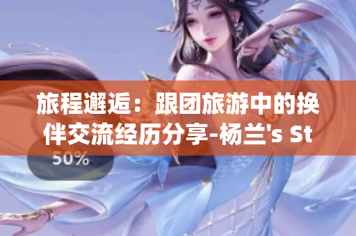 旅程邂逅：跟团旅游中的换伴交流经历分享-杨兰's Story