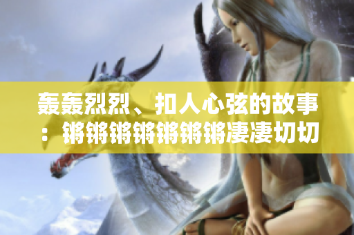 轰轰烈烈、扣人心弦的故事：锵锵锵锵锵锵锵凄凄切切恰的精彩再现