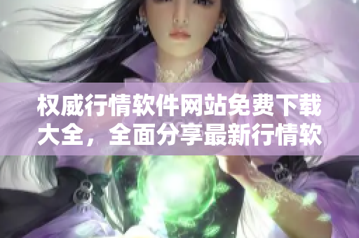 权威行情软件网站免费下载大全，全面分享最新行情软件免费观看地址