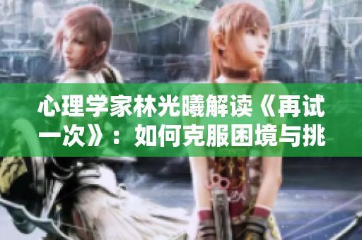心理学家林光曦解读《再试一次》：如何克服困境与挑战