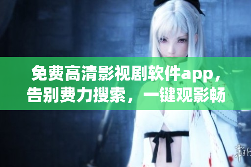 免费高清影视剧软件app，告别费力搜索，一键观影畅享高清画面