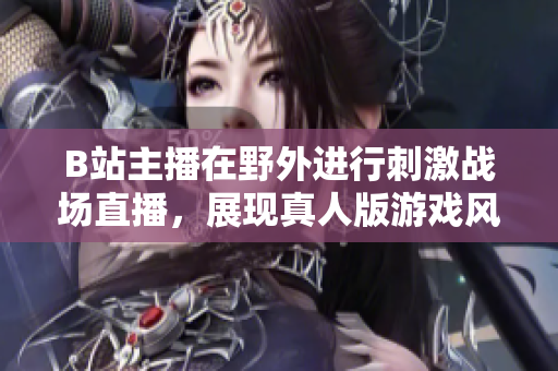 B站主播在野外进行刺激战场直播，展现真人版游戏风采