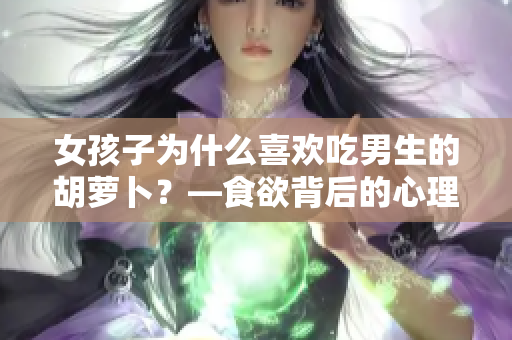 女孩子为什么喜欢吃男生的胡萝卜？—食欲背后的心理学解析