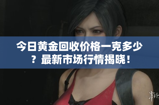 今日黄金回收价格一克多少？最新市场行情揭晓！