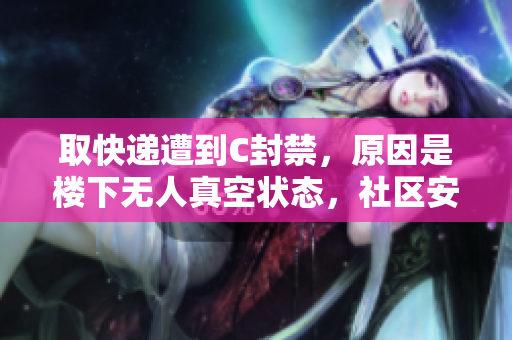 取快递遭到C封禁，原因是楼下无人真空状态，社区安全成隐忧