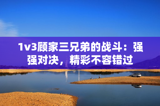 1v3顾家三兄弟的战斗：强强对决，精彩不容错过