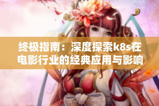 终极指南：深度探索k8s在电影行业的经典应用与影响