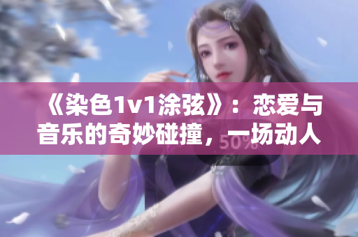 《染色1v1涂弦》：恋爱与音乐的奇妙碰撞，一场动人的情感竞技