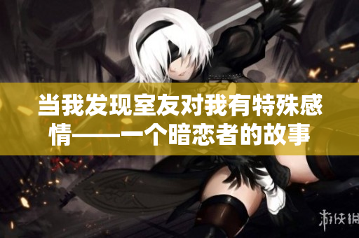 当我发现室友对我有特殊感情——一个暗恋者的故事