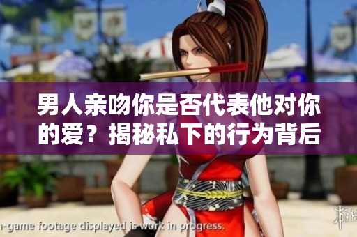 男人亲吻你是否代表他对你的爱？揭秘私下的行为背后的情感含义