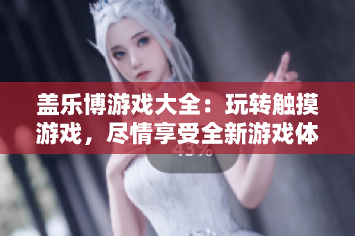 盖乐博游戏大全：玩转触摸游戏，尽情享受全新游戏体验