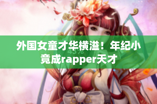 外国女童才华横溢！年纪小竟成rapper天才
